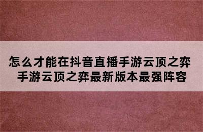 怎么才能在抖音直播手游云顶之弈 手游云顶之弈最新版本最强阵容